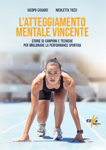 L'atteggiamento mentale vincente. Storie di campioni e tecniche per migliorare la performance sportiva - Iacopo Casadei, Nicoletta Tozzi - Libro Elika 2023, Manuali pratici sportivi | Libraccio.it