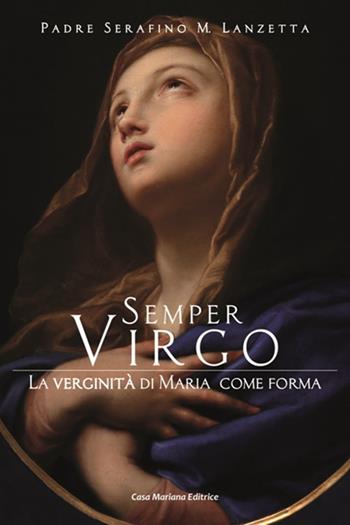 Semper virgo. La verginità di Maria come forma - Serafino Maria Lanzetta - Libro Casa Mariana Editrice 2019 | Libraccio.it