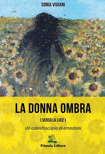 La donna ombra (verso la luce). Un caleidoscopio di emozioni - Sonia Viviani - Libro Primula 2017 | Libraccio.it