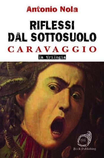 Riflessi dal sottosuolo. Caravaggio la trilogia - Antonio Nola - Libro AG Book Publishing 2013, Sciarade | Libraccio.it