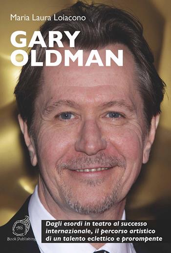 Gary Oldman. Dagli esordi in teatro al successo internazionale, il percorso artistico di un talento eclettico e prorompente - Maria Laura Loiacono - Libro AG Book Publishing 2017, Cinema. I grandi protagonisti | Libraccio.it