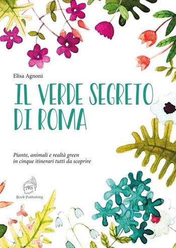 Il verde segreto di Roma. Piante, animali e realtà green in cinque itinerari tutti da scoprire - Elisa Agnoni - Libro AG Book Publishing 2019 | Libraccio.it