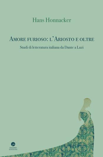 Amore furioso: l'Ariosto e oltre. Studi di letteratura italiana da Dante a Luzi - Hans Honnacker - Libro Edizioni Erasmo 2017 | Libraccio.it