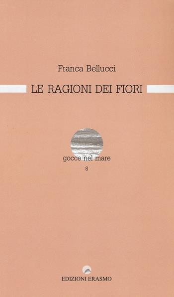Le ragioni dei fiori - Franca Bellucci - Libro Edizioni Erasmo 2016, Gocce nel mare | Libraccio.it
