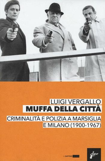 Muffa dalle città. Criminalità e polizia a Marsiglia e Milano (1900-1967) - Luigi Vergallo - Libro Milieu 2016, Il cattivo esempio | Libraccio.it