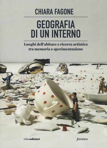 Geografia di un interno. Luoghi dell'abitare tra memoria e sperimentazione - Chiara Fagone - Libro Milieu 2018, Frontiere | Libraccio.it