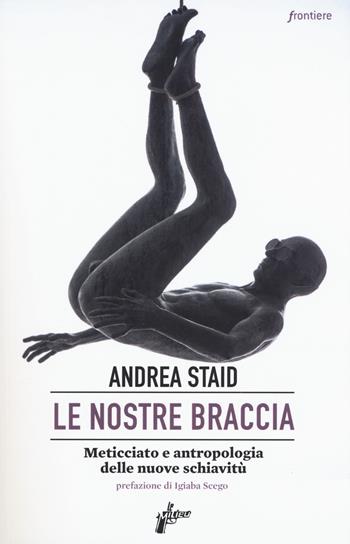 Le nostre braccia. Meticciato e antropologia delle nuove schiavitù - Andrea Staid - Libro Milieu 2018, Frontiere | Libraccio.it