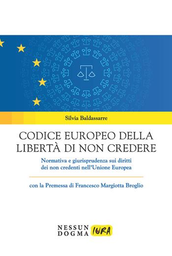 Codice europeo della libertà di non credere. Normativa e giurisprudenza sui diritti dei non credenti nell'Unione Europea - Silvia Baldassarre - Libro Nessun dogma 2020, Iura | Libraccio.it