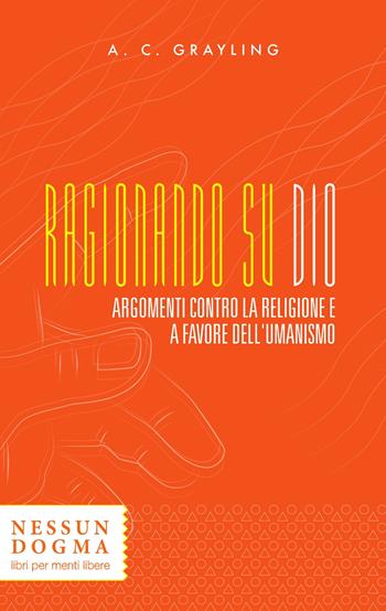 Ragionando su Dio. Argomenti contro la religione e a favore dell'umanismo - A. C. Grayling - Libro Nessun dogma 2017 | Libraccio.it