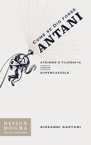 Come se Dio fosse Antani. Ateismo e filosofia senza supercazzole - Giovanni Gaetani - Libro Nessun dogma 2018 | Libraccio.it