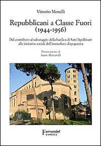 Repubblicani a Classe Fuori (1944-1956). Dal contributo al salvataggio della basilica di sant'Apollinare alle iniziative sociali dell'immediato dopoguerra - Vittorio Morelli - Libro Fernandel 2014, Fernandel scientifica | Libraccio.it