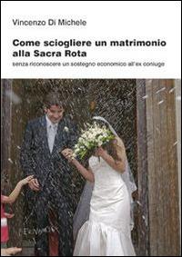Come sciogliere un matrimonio alla Sacra Rota. Senza riconoscere un sostegno economico all'ex coniuge - Vincenzo Di Michele - Libro Fernandel 2014, Laboratorio Fernandel | Libraccio.it