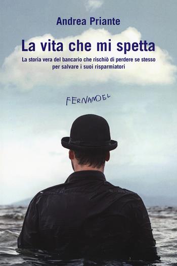 La vita che mi spetta. La storia vera del bancario che rischiò di perdere se stesso per salvare i suoi risparmiatori - Andrea Priante - Libro Fernandel 2018, Fernandel | Libraccio.it