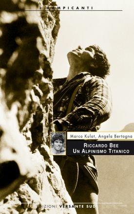 Riccardo Bee. Un alpinismo titanico - Marco Kulot, Angela Bertogna - Libro Versante Sud 2014, I rampicanti | Libraccio.it