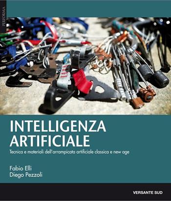 Intelligenza artificiale. Tecnica, materiali e storie dell'arrampicata artificiale classica e new age - Fabio Elli, Diego Pezzoli - Libro Versante Sud 2016 | Libraccio.it