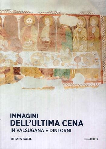 Immagini dell'Ultima Cena in Valsugana e dintorni. Ediz. illustrata - Vittorio Fabris - Libro Litodelta 2018 | Libraccio.it