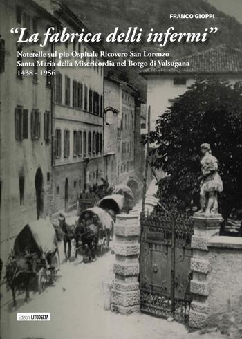 «La fabrica delli infermi». Noterelle sul pio Ospitale Ricovero San Lorenzo Santa Maria della Misericordia nel Borgo di Valsugana 1438-1956 - Franco Gioppi - Libro Litodelta 2021 | Libraccio.it