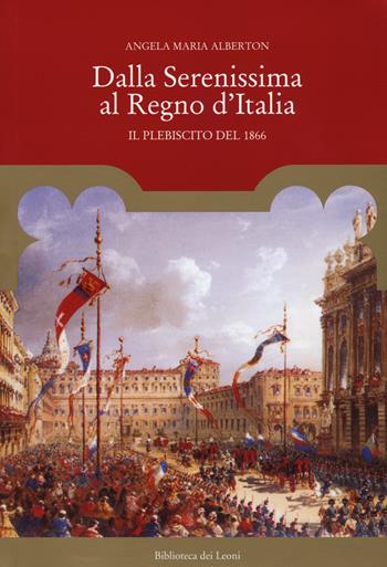 Dalla Serenissima al Regno d'Italia. Il plebiscito del 1866 - Angela Maria Alberton - Libro Biblioteca dei Leoni 2017 | Libraccio.it