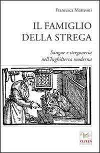 Il famiglio della strega. Sangue e stregoneria nell'Inghiletrra moderna - Francesca Matteoni - Libro Aras Edizioni 2014 | Libraccio.it