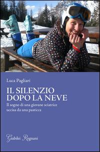 Il silenzio dopo la neve. Il sogno di una giovane sciatrice uccisa da una pasticca - Luca Pagliari - Libro Giubilei Regnani 2014, Narrativa | Libraccio.it