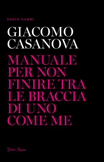 Giacomo Casanova. Manuale per non finire tra le braccia di uno come me - Paolo Gambi - Libro Giubilei Regnani 2015, Fuori collana | Libraccio.it