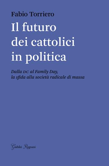 Il futuro dei cattolici in politica. Dalla DC al family day, la sfida alla società radicale di massa - Fabio Torriero - Libro Giubilei Regnani 2017, Saggistica | Libraccio.it