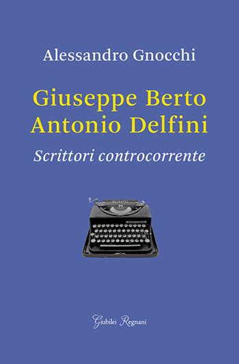 Giuseppe Berto, Antonio Delfini. Scrittori controcorrente - Alessandro Gnocchi - Libro Giubilei Regnani 2017, Saggistica | Libraccio.it