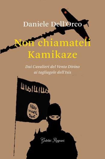 Non chiamateli kamikaze. Dai Cavalieri del vento divino ai tagliagole dell'Isis - Daniele Dell'Orco - Libro Giubilei Regnani 2017, Saggistica | Libraccio.it