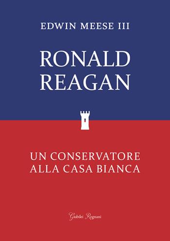 Ronald Reagan. Un conservatore alla Casa Bianca - Edwin Meese III - Libro Giubilei Regnani 2018, Saggistica | Libraccio.it