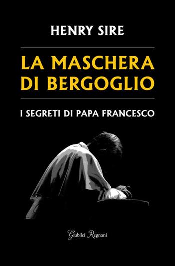 La maschera di Bergoglio. I segreti di papa Francesco - Henry Sire - Libro Giubilei Regnani 2018, Saggistica | Libraccio.it