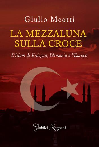 La mezzaluna sulla croce. L'Islam di Erdogan, l'Armenia e l'Europa - Giulio Meotti - Libro Giubilei Regnani 2021, Saggistica | Libraccio.it
