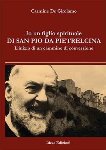 Io un figlio spirituale di san Pio da Pietrelcina. L'inizio di un cammino di conversione - Carmine De Girolamo - Libro Ideas 2019 | Libraccio.it