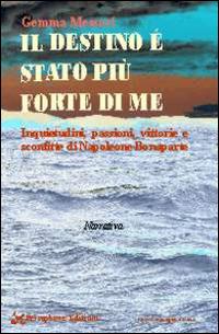 Il destino è stato più forte di me. Inquietudini, passioni, vittorie e sconfitte di Napoleone Bonaparte - Gemma Messori - Libro Persephone 2014, Elba sconosciuta | Libraccio.it