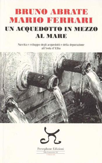 Un acquedotto in mezzo al mare. Nascita e sviluppo degli acquedotti e della depurazione all'Isola d'Elba - Bruno Abrate, Mario Ferrari - Libro Persephone 2015, Elba sconosciuta | Libraccio.it