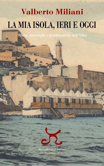La mia isola, ieri e oggi. Storia, meraviglie e problematiche dell'Elba - Valberto Miliani - Libro Persephone 2016, Elba sconosciuta | Libraccio.it