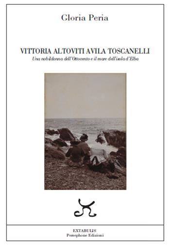 Vittoria Altoviti Avila Toscanelli. Una nobildonna dell'Ottocento e il mare dell'isola d'Elba - Gloria Peria - Libro Persephone 2017, Extabulis | Libraccio.it