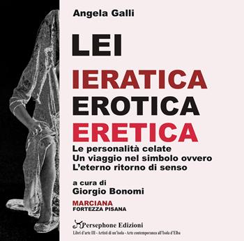 Angela Galli. Lei. Ieratica erotica eretica. Le personalità celate, un viaggio nel simbolo ovvero l'eterno ritorno di senso. Catalogo della mostra (Isola d'Elba, 3 giugno-31 agosto 2018)  - Libro Persephone 2018 | Libraccio.it