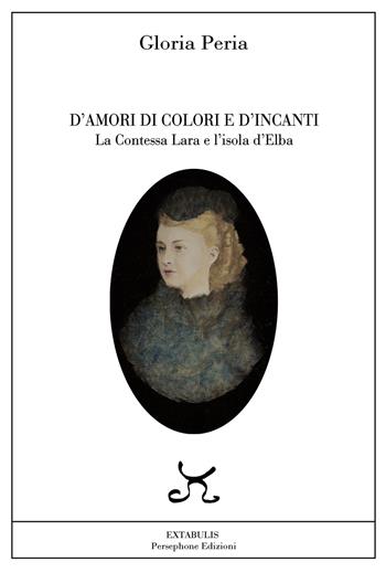 D'amori, di colori e d'incanti. La Contessa Lara e l'isola d'Elba - Gloria Peria - Libro Persephone 2018, Extabulis | Libraccio.it