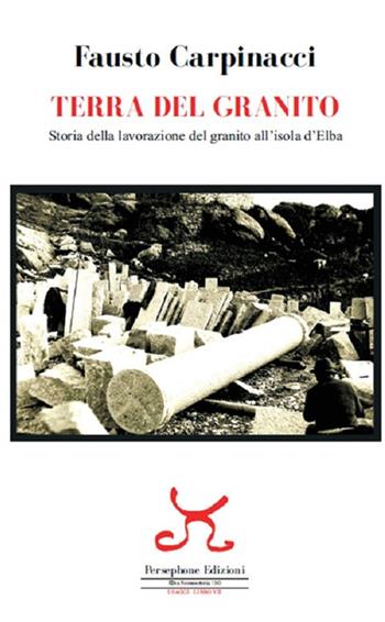 Terra del granito. Storia della lavorazione del granito all'isola d'Elba - Fausto Carpinacci - Libro Persephone 2019, Elba sconosciuta | Libraccio.it