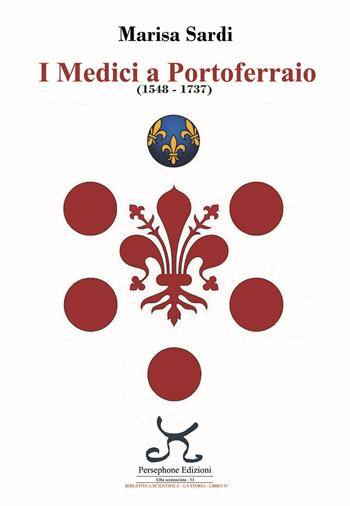I Medici a Portoferraio 1548-1737 - Marisa Sardi - Libro Persephone 2020, Elba sconosciuta | Libraccio.it