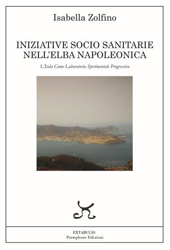Iniziative socio sanitarie nell'Elba napoleonica. L'isola come laboratorio sperimentale progressivo - Isabella Zolfino - Libro Persephone 2021, Extabulis | Libraccio.it