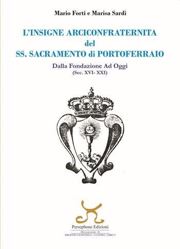 L'insigne Arciconfraternita del SS. Sacramento di Portoferraio. Dalla fondazione ad oggi (sec. XVI -XXI) - Mario Forti, Marisa Sardi - Libro Persephone 2021, Elba sconosciuta | Libraccio.it