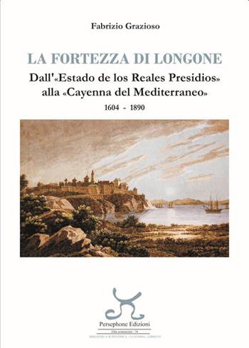 La fortezza di Longone. Dall'«Estado de los Reales Presidios» alla «Cayenna del Mediterraneo» 1604-1890 - Fabrizio Grazioso - Libro Persephone 2021, Elba sconosciuta | Libraccio.it