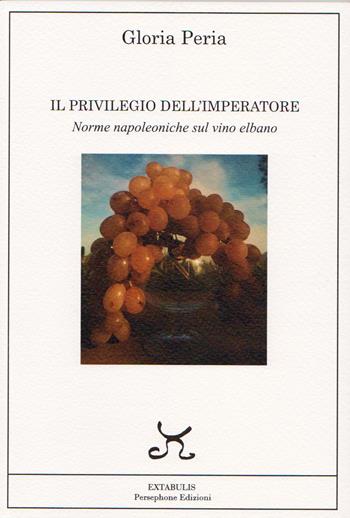Il privilegio dell'imperatore. Norme napoleoniche sul vino elbano - Gloria Peria - Libro Persephone 2021, Extabulis | Libraccio.it