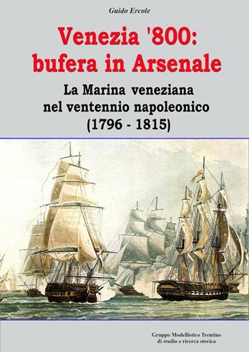 Venezia '800. Bufera in arsenale. La marina veneziana nel ventennio napoleonico (1796-1815) - Guido Ercole - Libro Gruppo Modellistico Trentino 2016 | Libraccio.it