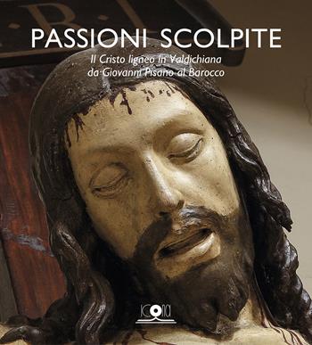 Passioni scolpite. Il Cristo ligneo in Valdichiana da Giovanni Pisano al Barocco  - Libro Icona 2017 | Libraccio.it