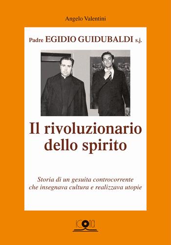 Padre Egidio Guidubaldi s.j. Il rivoluzionario dello spirito. Storia di un gesuita controcorrente che insegnava cultura e realizzava utopie - Angelo Valentini - Libro Icona 2019 | Libraccio.it