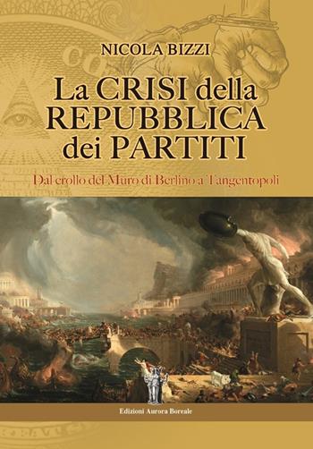 La crisi della Repubblica dei partiti. Dal crollo del Muro di Berlino a Tangentopoli - Nicola Bizzi - Libro Aurora Boreale 2017 | Libraccio.it