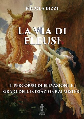 La via di Eleusi: il percorso di elevazione e i gradi dell'iniziazione ai misteri - Nicola Bizzi - Libro Aurora Boreale 2019 | Libraccio.it