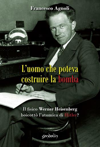 L' uomo che poteva costruire la bomba. Il fisico Werner Heisenberg boicottò l'atomica di Hitler? - Francesco Agnoli - Libro Gondolin 2016 | Libraccio.it